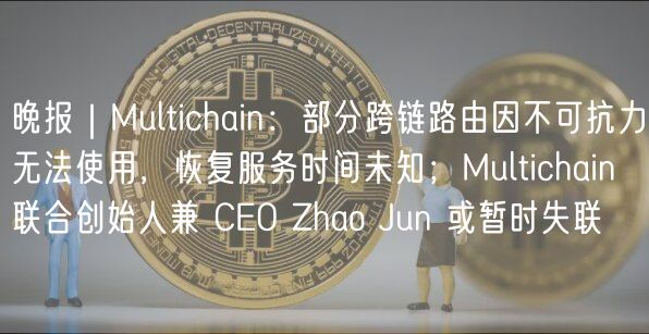 晚报|Multichain:部分跨链路由因不可抗力无法使用,恢复服务时间未知;Multichain 联合创始人兼 CO Zhao Jun 或暂时失联