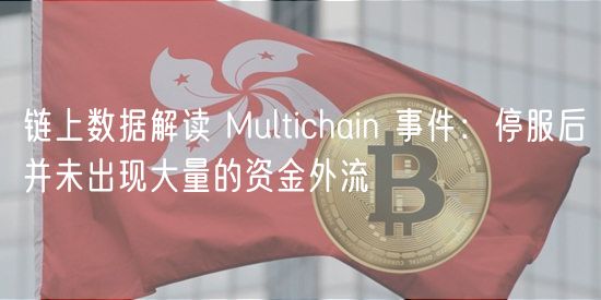 链上数据解读 Multichain 事件:停服后并未出现大量的资金外流