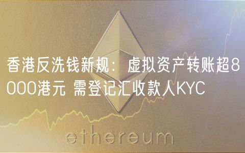 香港反洗钱新规:虚拟资产转账超8000港元 需登记汇收款人KYC