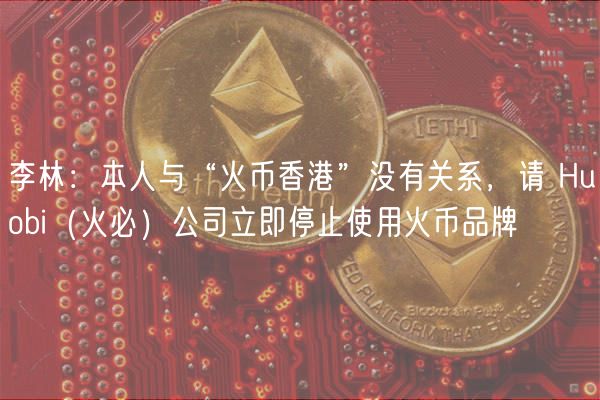 李林:本人与“火币香港”没有关系,请 Huobi(火必)公司立即停止使用火币品牌