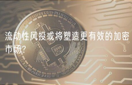流动性风投或将塑造更有效的加密市场?