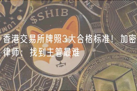 香港交易所牌照3大合格标准!加密律师:找到主管最难