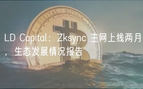 LD Capital:Zksync 主网上线两月,生态发展情况报告