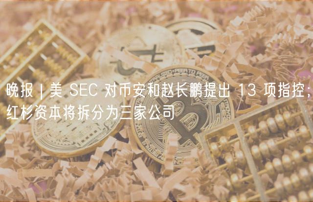 晚报 | 美 SC 对币安和赵长鹏提出 13 项指控;红杉资本将拆分为三家公司