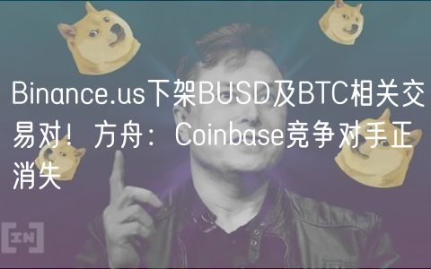 Binanc.us下架BUSD及BTC相关交易对!方舟:Coinbas竞争对手正消失