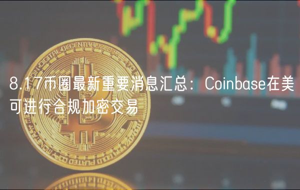 8.17币圈最新重要消息汇总:Coinbas在美可进行合规加密交易
