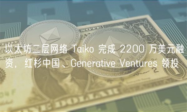 以太坊二层网络 Taiko 完成 2200 万美元融资,红杉中国、Gnrativ Vnturs 领投