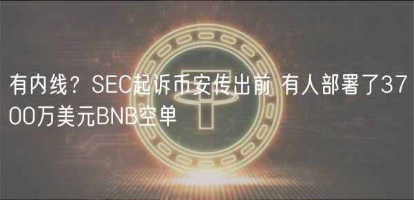 有内线？SC起诉币安传出前 有人部署了3700万美元BNB空单