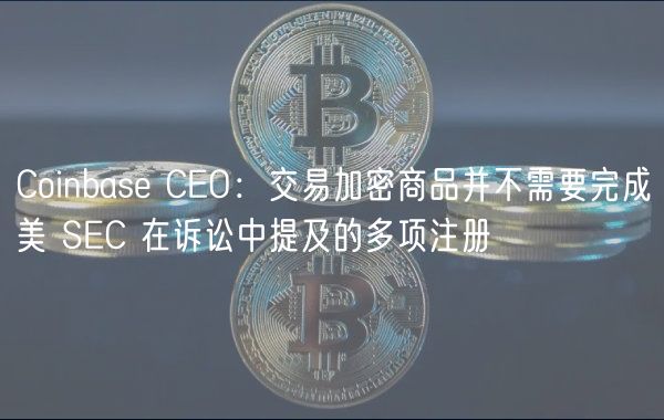 Coinbas CO：交易加密商品并不需要完成美 SC 在诉讼中提及的多项注册