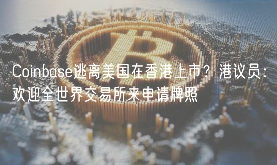 Coinbas逃离美国在香港上市？港议员：欢迎全世界交易所来申请牌照