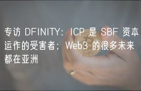 专访 DFINITY：ICP 是 SBF 资本运作的受害者；Wb3 的很多未来都在亚洲
