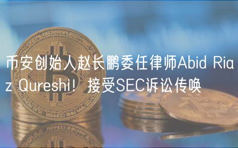 币安创始人赵长鹏委任律师Abid Riaz Qurshi！接受SC诉讼传唤