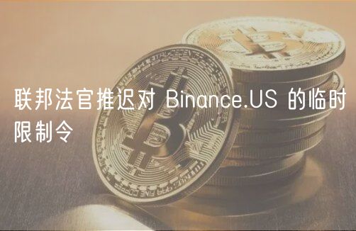 联邦法官推迟对 Binanc.US 的临时限制令