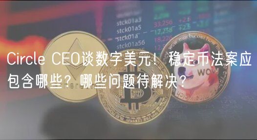 Circl CO谈数字美元！稳定币法案应包含哪些？哪些问题待解决？