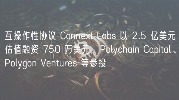 互操作性协议 Connt Labs 以 2.5 亿美元估值融资 750 万美元，Polychain Capital、Polygon Vnturs 等参投
