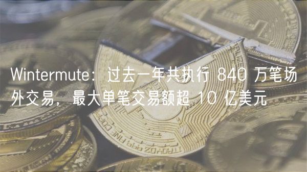 Wintrmut：过去一年共执行 840 万笔场外交易，最大单笔交易额超 10 亿美元
