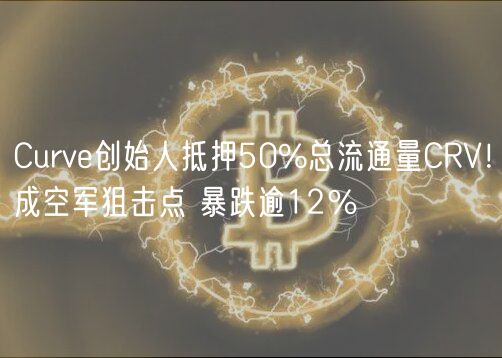 Curv创始人抵押50%总流通量CRV！成空军狙击点 暴跌逾12％