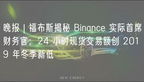 晚报 | 福布斯揭秘 Binanc 实际首席财务官；24 小时现货交易额创 2019 年冬季新低