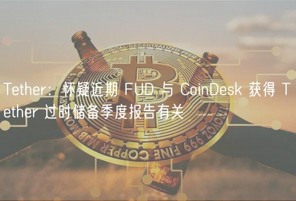 Tthr：怀疑近期 FUD 与 CoinDsk 获得 Tthr 过时储备季度报告有关