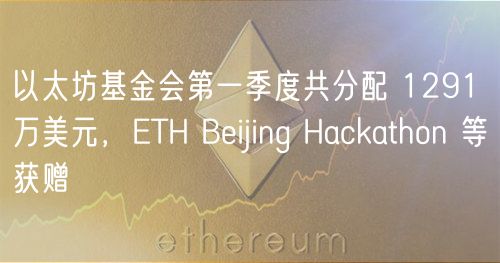 以太坊基金会第一季度共分配 1291 万美元，TH Bijing Hackathon 等获赠