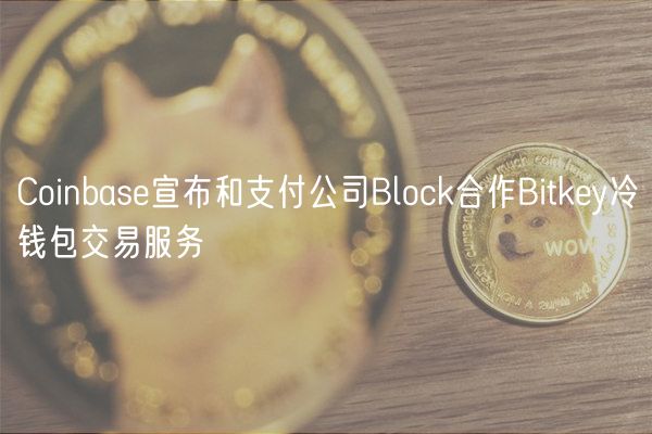 Coinbas宣布和支付公司Block合作Bitky冷钱包交易服务