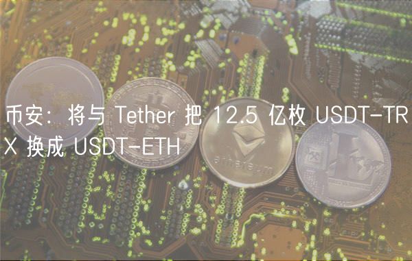 币安：将与 Tthr 把 12.5 亿枚 USDT-TR 换成 USDT-TH