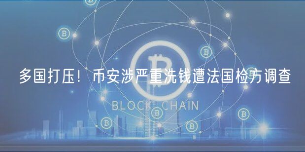 多国打压！币安涉严重洗钱遭法国检方调查
