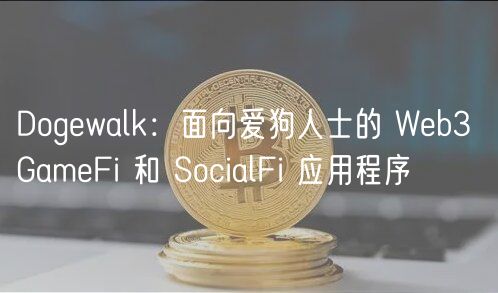 Dogwalk：面向爱狗人士的 Wb3 GamFi 和 SocialFi 应用程序