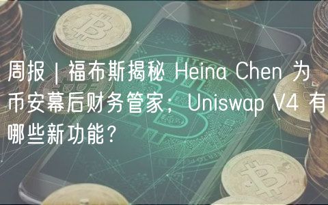 周报 | 福布斯揭秘 Hina Chn 为币安幕后财务管家；Uniswap V4 有哪些新功能？