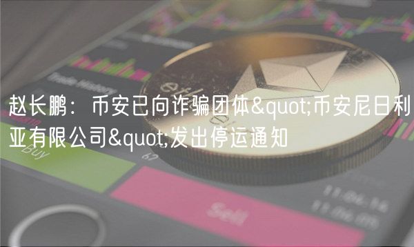 赵长鹏：币安已向诈骗团体"币安尼日利亚有限公司"发出停运通知
