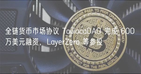 全链货币市场协议 TapiocaDAO 完成 600 万美元融资，LayrZro 等参投