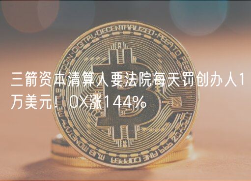 三箭资本清算人要法院每天罚创办人1万美元！O涨144%