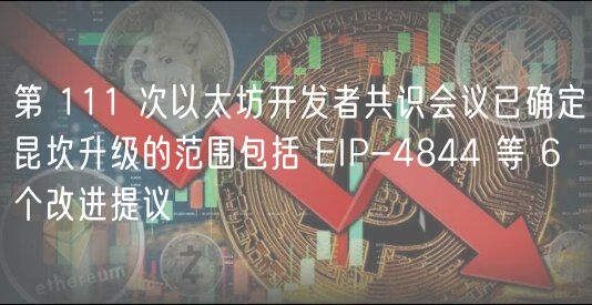 第 111 次以太坊开发者共识会议已确定昆坎升级的范围包括 IP-4844 等 6 个改进提议