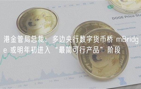 港金管局总裁：多边央行数字货币桥 mBridg 或明年初进入“最简可行产品”阶段