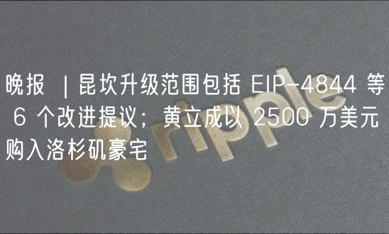 晚报 ｜昆坎升级范围包括 IP-4844 等 6 个改进提议；黄立成以 2500 万美元购入洛杉矶豪宅