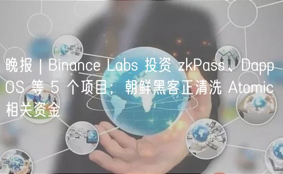 晚报 | Binanc Labs 投资 zkPass、DappOS 等 5 个项目；朝鲜黑客正清洗 Atomic 相关资金