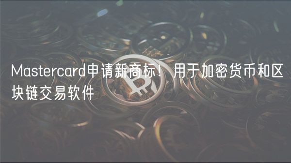 Mastrcard申请新商标！用于加密货币和区块链交易软件