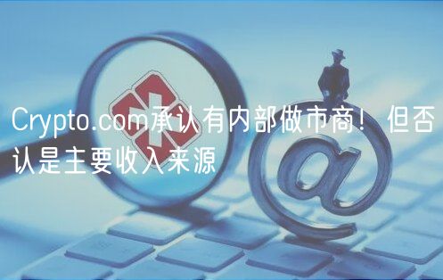 Crypto.com承认有内部做市商！但否认是主要收入来源