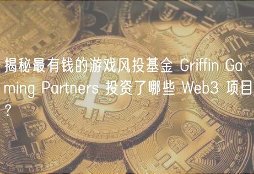 揭秘最有钱的游戏风投基金 Griffin Gaming Partnrs 投资了哪些 Wb3 项目？