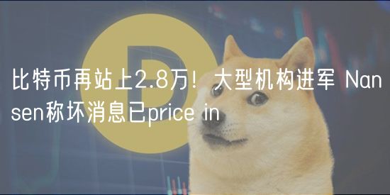 比特币再站上2.8万！大型机构进军 Nansn称坏消息已pric in