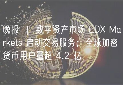 晚报 ｜ 数字资产市场 D Markts 启动交易服务；全球加密货币用户量超 4.2 亿