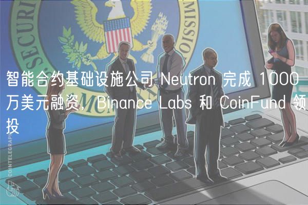 智能合约基础设施公司 Nutron 完成 1000 万美元融资，Binanc Labs 和 CoinFund 领投
