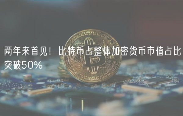 两年来首见！比特币占整体加密货币市值占比突破50%