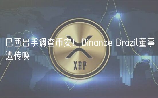 巴西出手调查币安！Binanc Brazil董事遭传唤