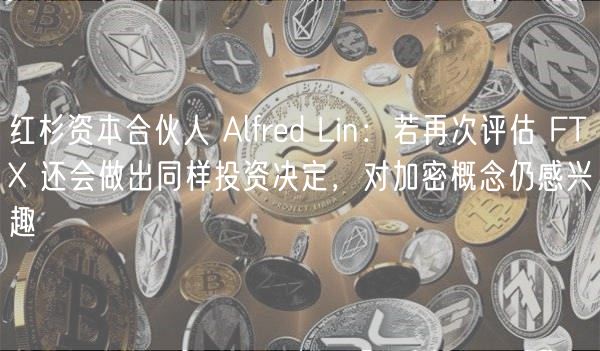 红杉资本合伙人 Alfrd Lin：若再次评估 FT 还会做出同样投资决定，对加密概念仍感兴趣