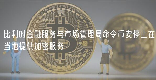 比利时金融服务与市场管理局命令币安停止在当地提供加密服务