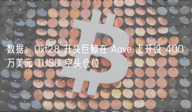 数据：0f28 开头巨鲸在 Aav 上开设 400 万美元 TUSD 空头仓位