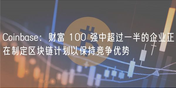 Coinbas：财富 100 强中超过一半的企业正在制定区块链计划以保持竞争优势