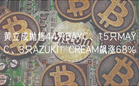 黄立成抛售44只BAYC、15只MAYC、3只AZUKI！CRAM飙涨68%