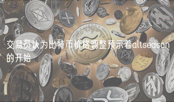 交易员认为比特币价格调整预示着altsason的开始